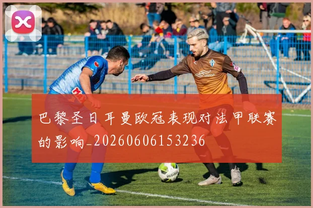巴黎圣日耳曼欧冠表现对法甲联赛的影响_20260606153236