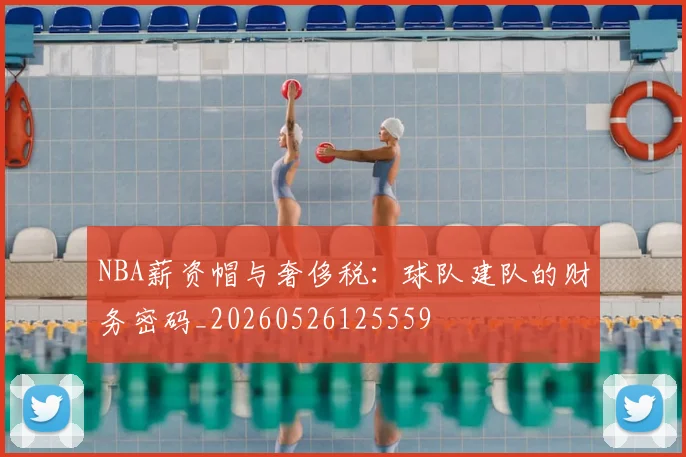 NBA薪资帽与奢侈税：球队建队的财务密码_20260526125559