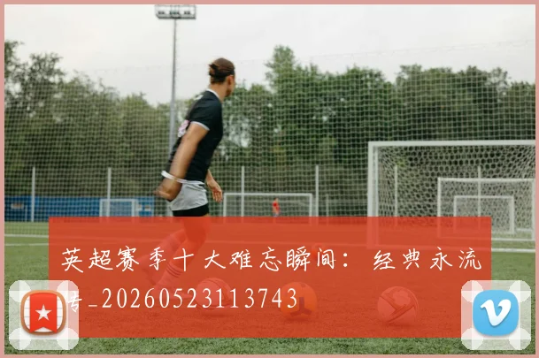 英超赛季十大难忘瞬间：经典永流传_20260523113743