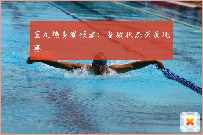国足热身赛报道：备战状态深度观察