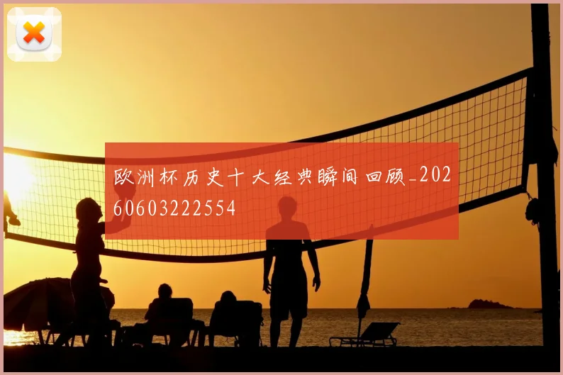 欧洲杯历史十大经典瞬间回顾_20260603222554