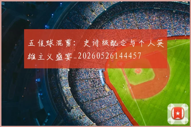 五佳球混剪：史诗级配合与个人英雄主义盛宴_20260526144457
