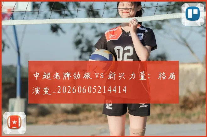 中超老牌劲旅 vs 新兴力量：格局演变_20260605214414