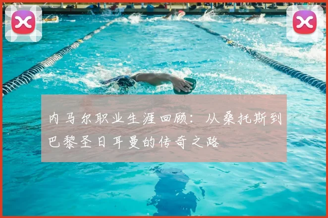 内马尔职业生涯回顾:从桑托斯到巴黎圣日耳曼的传奇之路