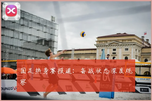 国足热身赛报道：备战状态深度观察