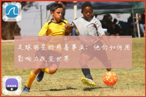 足球明星的慈善事业：他们如何用影响力改变世界