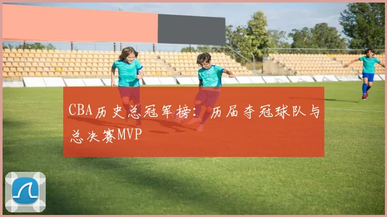 CBA历史总冠军榜:历届夺冠球队与总决赛MVP