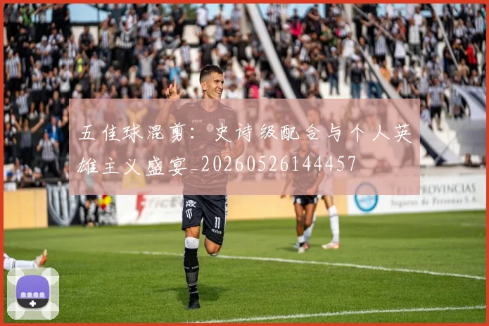 五佳球混剪:史诗级配合与个人英雄主义盛宴_20260526144457