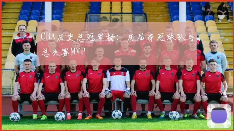 CBA历史总冠军榜：历届夺冠球队与总决赛MVP
